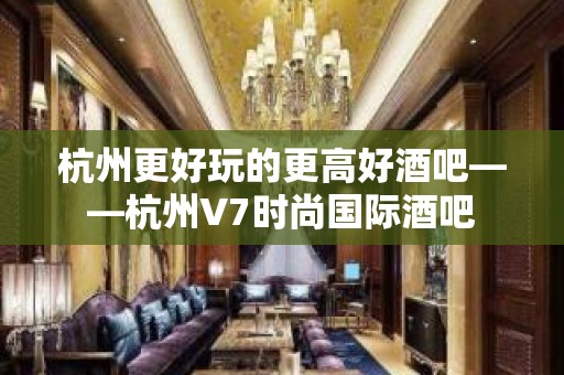 杭州更好玩的更高好酒吧——杭州V7时尚国际酒吧