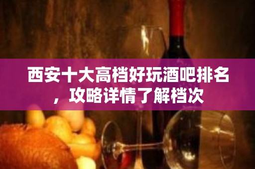 西安十大高档好玩酒吧排名，攻略详情了解档次