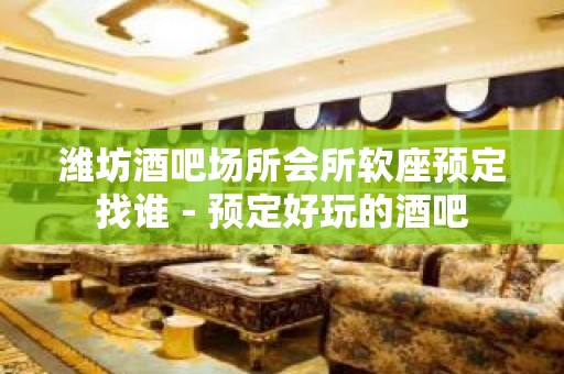 潍坊酒吧场所会所软座预定找谁－预定好玩的酒吧