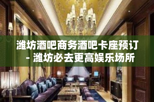 潍坊酒吧商务酒吧卡座预订－潍坊必去更高娱乐场所