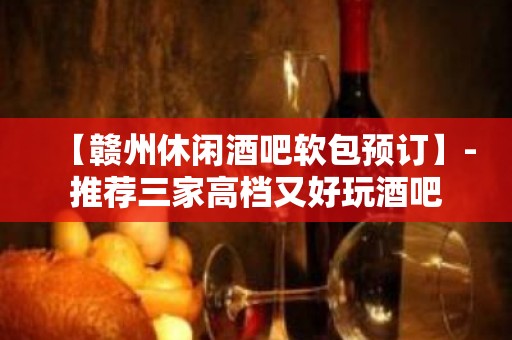 【赣州休闲酒吧软包预订】-推荐三家高档又好玩酒吧