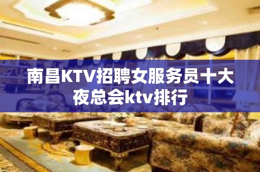 南昌KTV招聘女服务员十大夜总会ktv排行