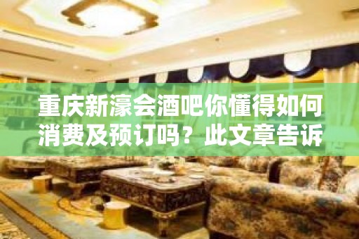 重庆新濠会酒吧你懂得如何消费及预订吗？此文章告诉你