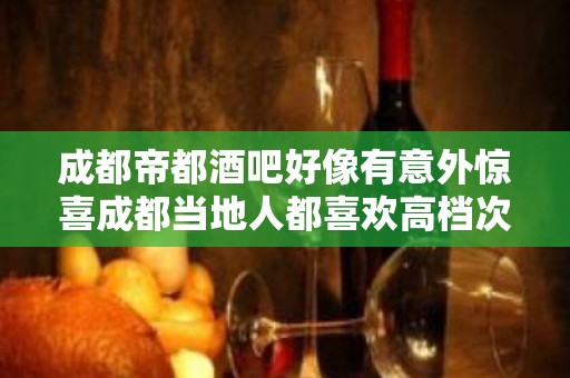 成都帝都酒吧好像有意外惊喜成都当地人都喜欢高档次酒吧