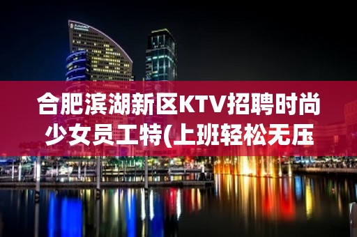 合肥滨湖新区KTV招聘时尚少女员工特(上班轻松无压力)