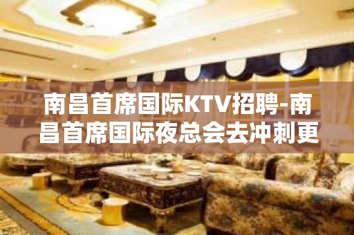 南昌﻿首席国际KTV招聘-南昌首席国际夜总会去冲刺更高店