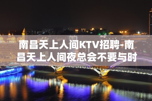 南昌﻿天上人间KTV招聘-南昌天上人间夜总会不要与时间赛跑