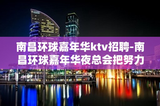 南昌﻿环球嘉年华ktv招聘-南昌环球嘉年华夜总会把努力当成习