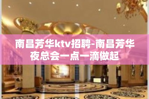 南昌﻿芳华ktv招聘-南昌芳华夜总会一点一滴做起