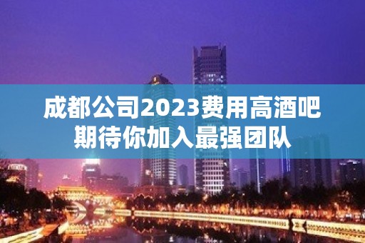 成都公司2023费用高酒吧期待你加入最强团队