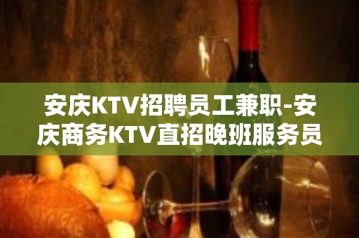 安庆KTV招聘员工兼职-安庆商务KTV直招晚班服务员真诚带你