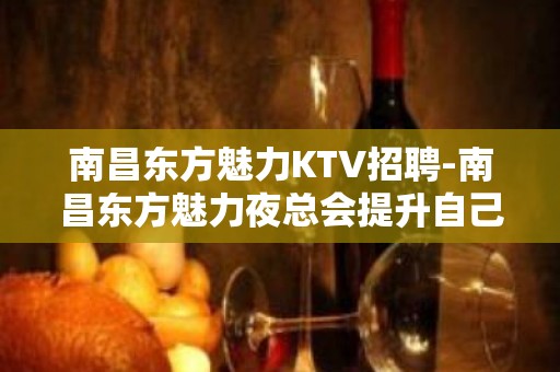 南昌﻿东方魅力KTV招聘-南昌东方魅力夜总会提升自己的格局