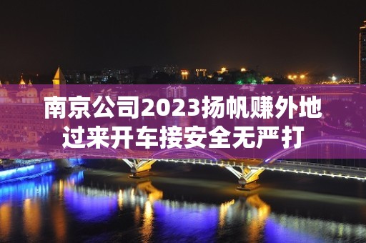 ﻿南京公司2023扬帆赚外地过来开车接安全无严打