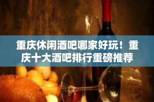 重庆休闲酒吧哪家好玩！重庆十大酒吧排行重磅推荐