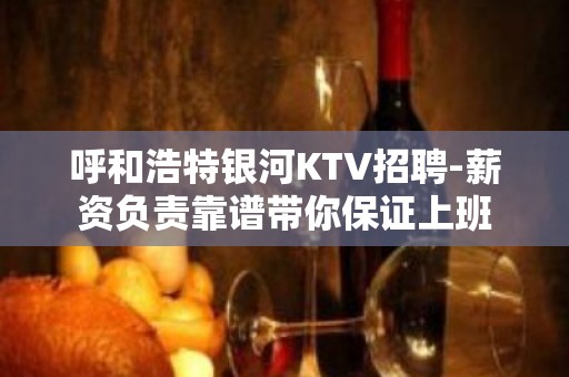 呼和浩特银河KTV招聘-薪资负责靠谱带你保证上班