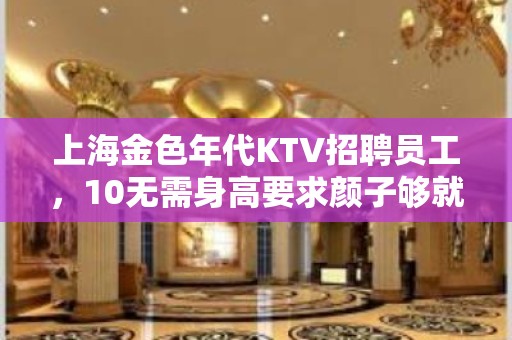 上海金色年代KTV招聘员工，10无需身高要求颜子够就可以