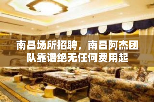 南昌场所招聘，南昌阿杰团队靠谱绝无任何费用起