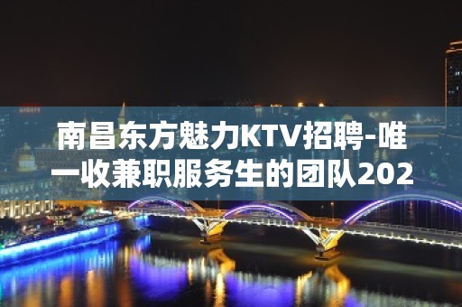 南昌东方魅力KTV招聘-唯一收兼职服务生的团队2023靠谱信息