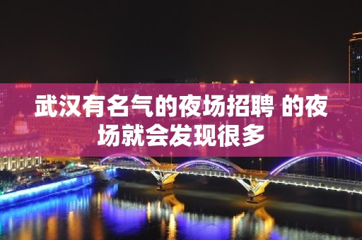 武汉有名气的夜场招聘 的夜场就会发现很多