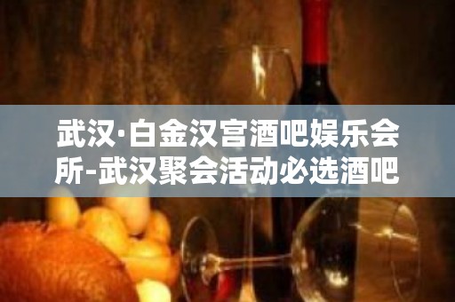 武汉·白金汉宫酒吧娱乐会所-武汉聚会活动必选酒吧