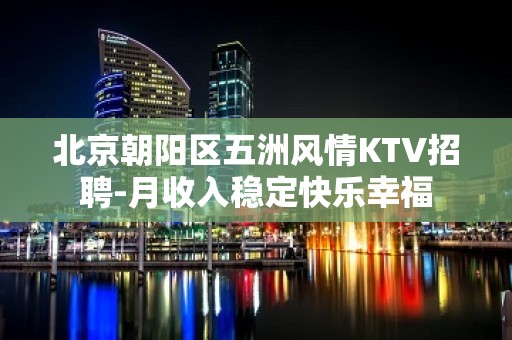 北京朝阳区五洲风情KTV招聘-月收入稳定快乐幸福