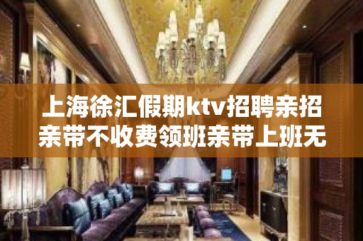 上海徐汇假期ktv招聘亲招亲带不收费领班亲带上班无压力