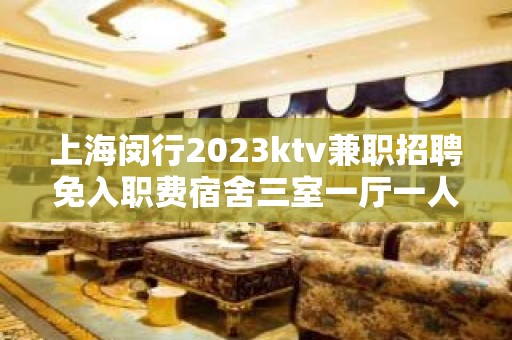 上海闵行2023ktv兼职招聘免入职费宿舍三室一厅一人一间