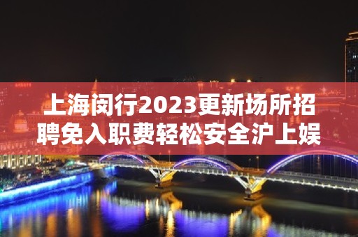 上海闵行2023更新场所招聘免入职费轻松安全沪上娱乐赚