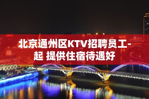 北京通州区KTV招聘员工-起 提供住宿待遇好