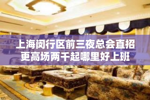 上海闵行区前三夜总会直招更高场两千起哪里好上班