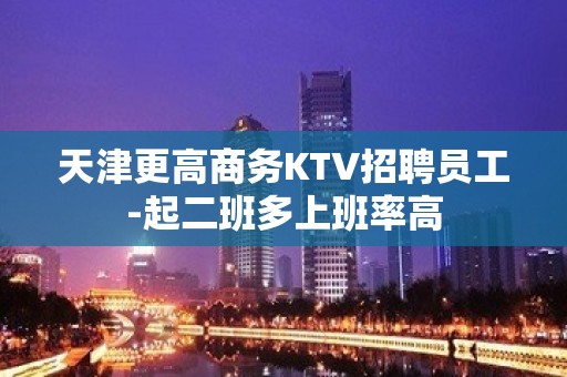 天津更高商务KTV招聘员工-起二班多上班率高