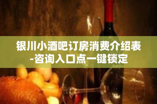 银川小酒吧订房消费介绍表-咨询入口点一键锁定