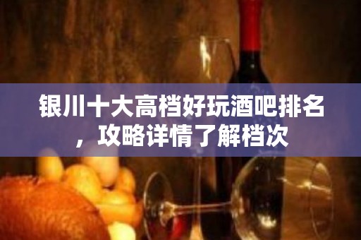 银川十大高档好玩酒吧排名，攻略详情了解档次