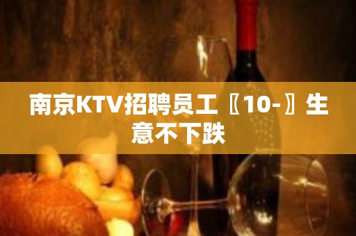 南京KTV招聘员工〖10-〗生意不下跌