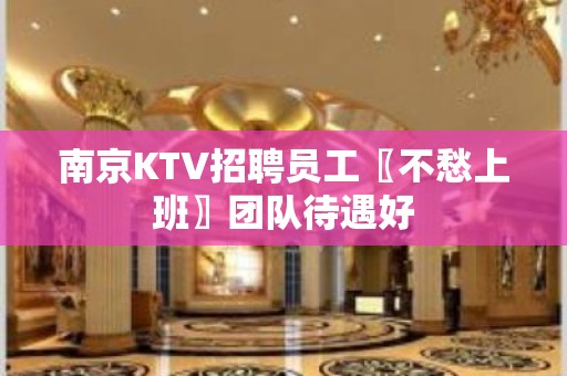 南京KTV招聘员工〖不愁上班〗团队待遇好