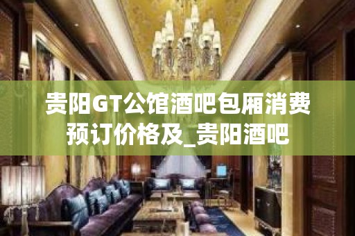 贵阳GT公馆酒吧包厢消费预订价格及_贵阳酒吧