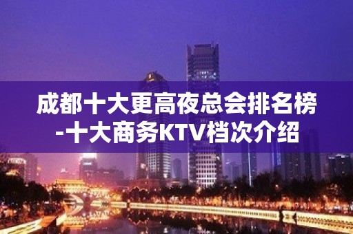 成都十大更高夜总会排名榜-十大商务KTV档次介绍