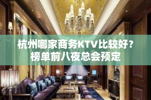 杭州哪家商务KTV比较好？榜单前八夜总会预定