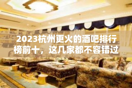 2023杭州更火的酒吧排行榜前十，这几家都不容错过