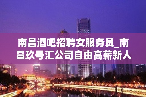 南昌酒吧招聘女服务员_南昌玖号汇公司自由高薪新人快速求职