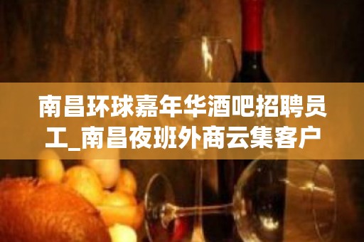 南昌环球嘉年华酒吧招聘员工_南昌夜班外商云集客户