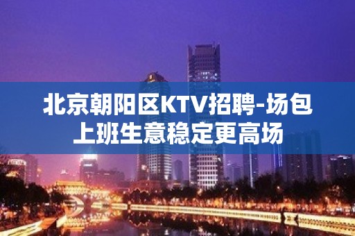 北京朝阳区KTV招聘-场包上班生意稳定更高场