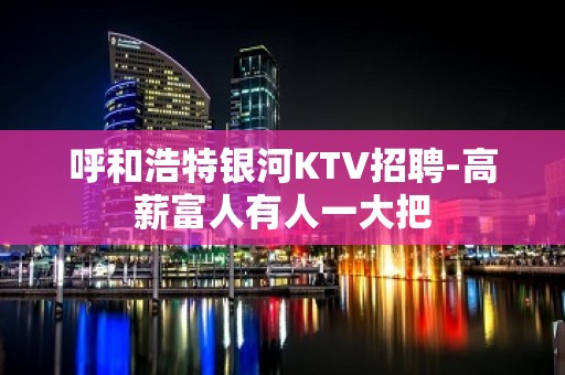 呼和浩特银河KTV招聘-高薪富人有人一大把