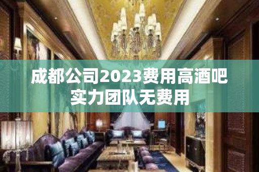 成都公司2023费用高酒吧实力团队无费用