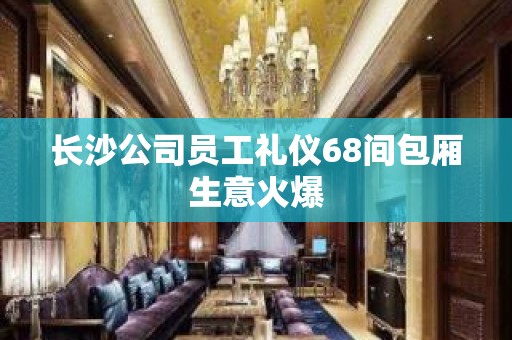 长沙公司员工礼仪68间包厢生意火爆