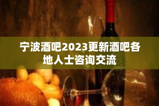 宁波酒吧2023更新酒吧各地人士咨询交流