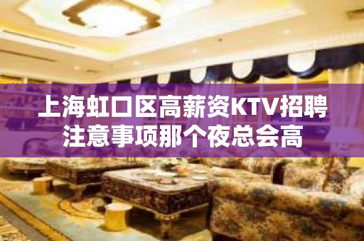 上海虹口区高薪资KTV招聘注意事项那个夜总会高