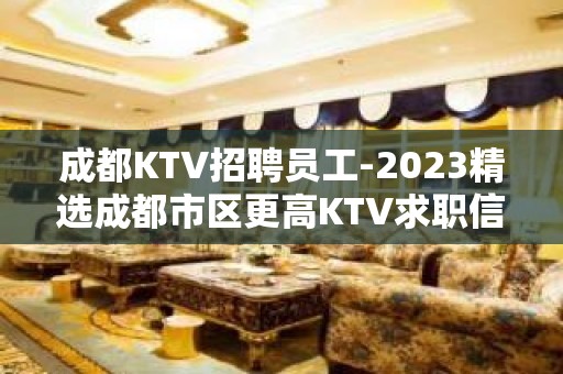 成都KTV招聘员工-2023精选成都市区更高KTV求职信息