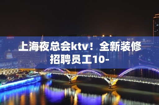 上海夜总会ktv！全新装修招聘员工10-