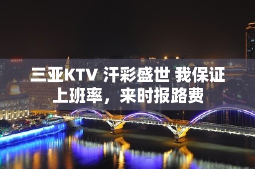 三亚KTV 汗彩盛世 我保证上班率，来时报路费